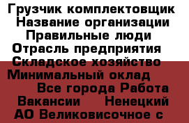 Грузчик-комплектовщик › Название организации ­ Правильные люди › Отрасль предприятия ­ Складское хозяйство › Минимальный оклад ­ 30 000 - Все города Работа » Вакансии   . Ненецкий АО,Великовисочное с.